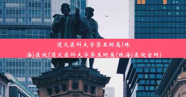 遵义医科大学第五附属(珠海)医院(遵义医科大学第五附属(珠海)医院官网)