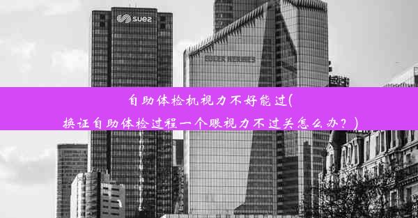 自助体检机视力不好能过(换证自助体检过程一个眼视力不过关怎么办？)