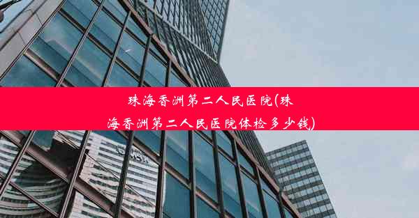 珠海香洲第二人民医院(珠海香洲第二人民医院体检多少钱)