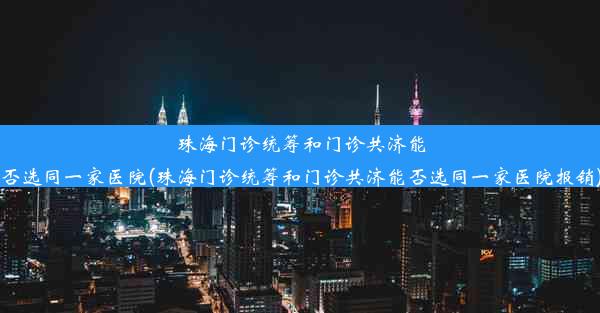 珠海门诊统筹和门诊共济能否选同一家医院(珠海门诊统筹和门诊共济能否选同一家医院报销)