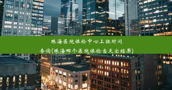 珠海医院体检中心上班时间查询(珠海哪个医院体检当天出结果)