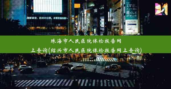 珠海市人民医院体检报告网上查询(绍兴市人民医院体检报告网上查询)