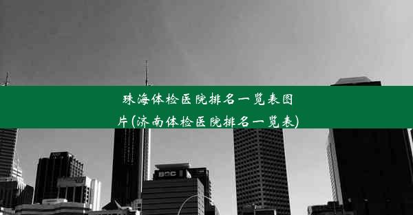 珠海体检医院排名一览表图片(济南体检医院排名一览表)