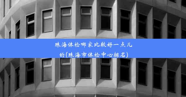 珠海体检哪家比较好一点儿的(珠海市体检中心排名)