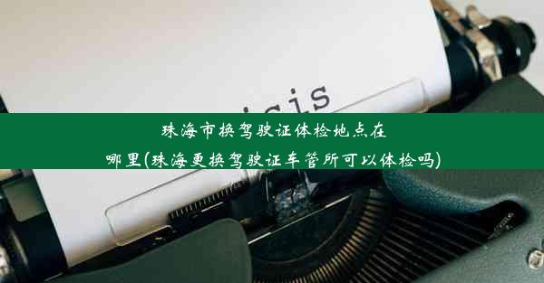 珠海市换驾驶证体检地点在哪里(珠海更换驾驶证车管所可以体检吗)