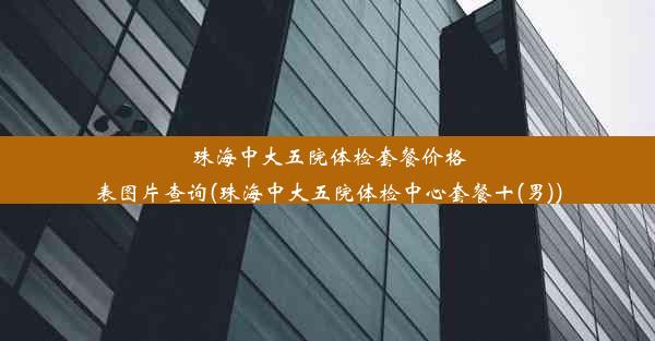 珠海中大五院体检套餐价格表图片查询(珠海中大五院体检中心套餐十(男))