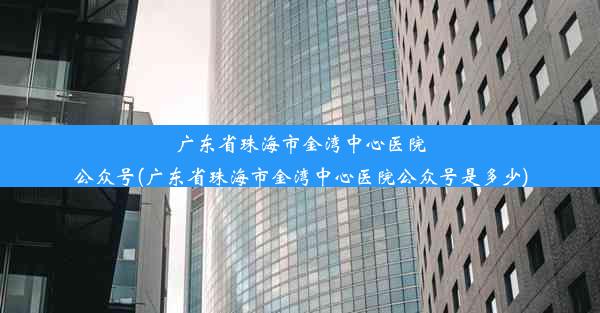 广东省珠海市金湾中心医院公众号(广东省珠海市金湾中心医院公众号是多少)