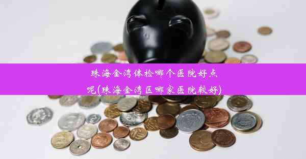 珠海金湾体检哪个医院好点呢(珠海金湾区哪家医院较好)