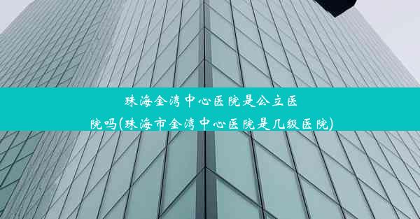 珠海金湾中心医院是公立医院吗(珠海市金湾中心医院是几级医院)