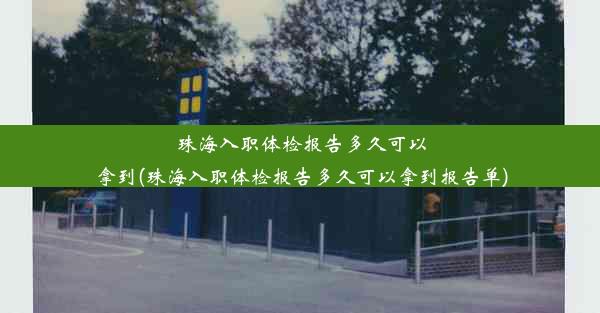 珠海入职体检报告多久可以拿到(珠海入职体检报告多久可以拿到报告单)