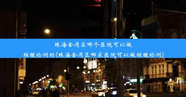 珠海金湾区哪个医院可以做核酸检测的(珠海金湾区哪家医院可以做核酸检测)