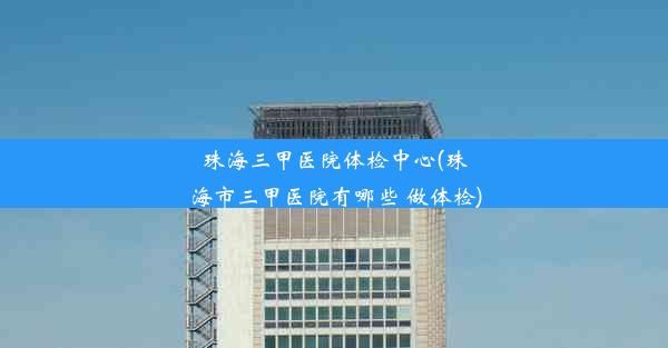 珠海三甲医院体检中心(珠海市三甲医院有哪些 做体检)