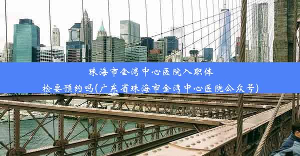 珠海市金湾中心医院入职体检要预约吗(广东省珠海市金湾中心医院公众号)