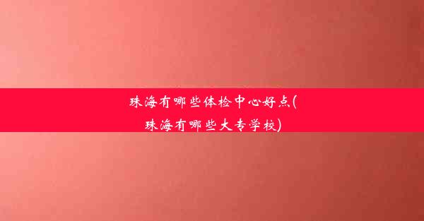 珠海有哪些体检中心好点(珠海有哪些大专学校)