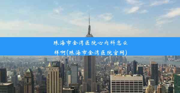 珠海市金湾医院心内科怎么样啊(珠海市金湾医院官网)