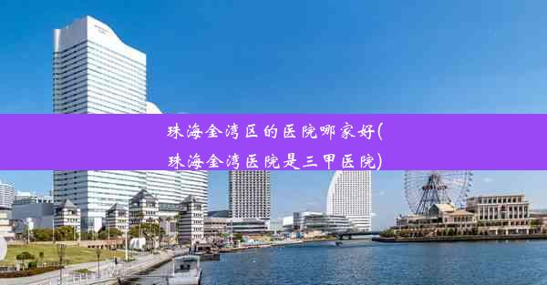 珠海金湾区的医院哪家好(珠海金湾医院是三甲医院)