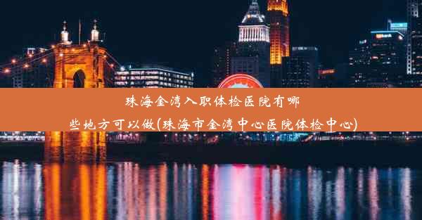 珠海金湾入职体检医院有哪些地方可以做(珠海市金湾中心医院体检中心)