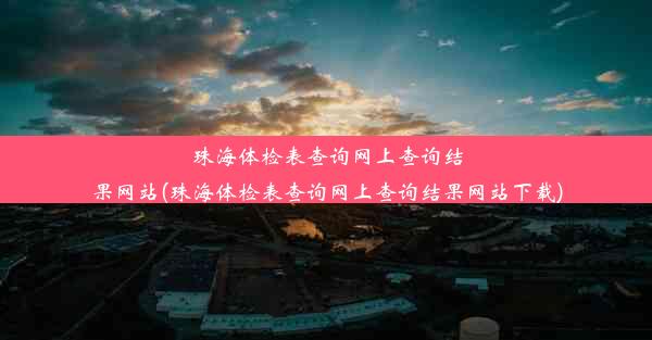 珠海体检表查询网上查询结果网站(珠海体检表查询网上查询结果网站下载)