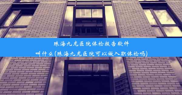 珠海九龙医院体检报告软件叫什么(珠海九龙医院可以做入职体检吗)