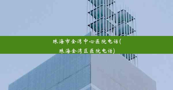 珠海市金湾中心医院电话(珠海金湾区医院电话)