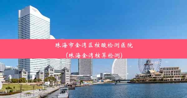 珠海市金湾区核酸检测医院(珠海金湾核算检测)