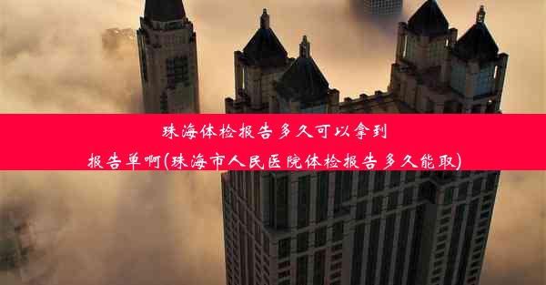 珠海体检报告多久可以拿到报告单啊(珠海市人民医院体检报告多久能取)