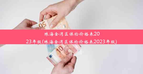 珠海金湾区体检价格表2023年级(珠海金湾区体检价格表2023年级)