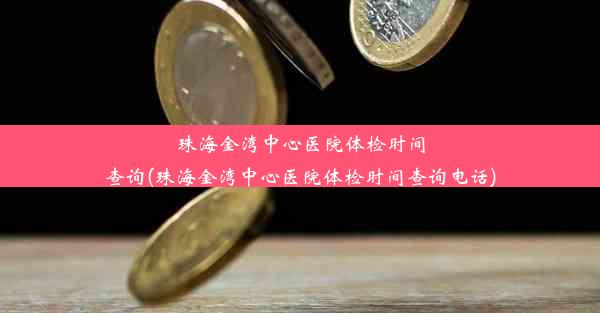 珠海金湾中心医院体检时间查询(珠海金湾中心医院体检时间查询电话)