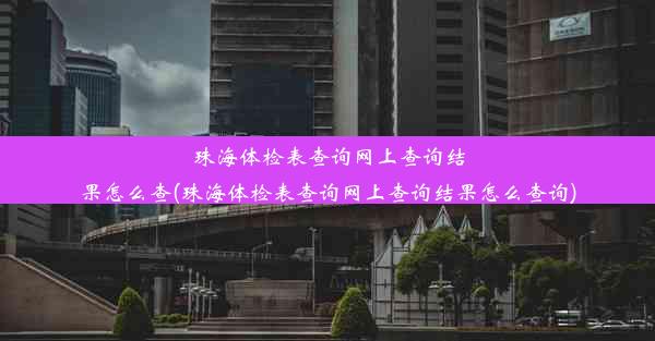 珠海体检表查询网上查询结果怎么查(珠海体检表查询网上查询结果怎么查询)