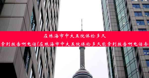 在珠海市中大五院体检多久能拿到报告啊电话(在珠海市中大五院体检多久能拿到报告啊电话查询)