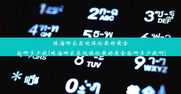 珠海哪家医院体检最好最全面啊多少钱(珠海哪家医院体检最好最全面啊多少钱啊)