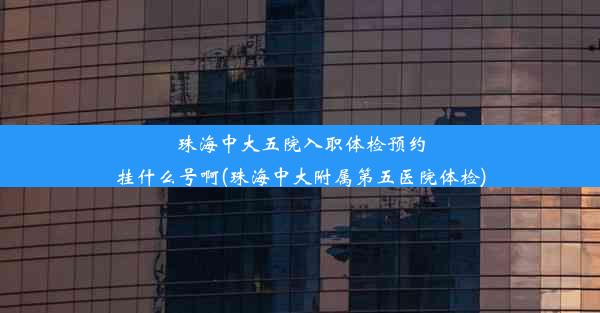 珠海中大五院入职体检预约挂什么号啊(珠海中大附属第五医院体检)