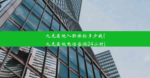 九龙医院入职体检多少钱(九龙医院电话咨询24小时)