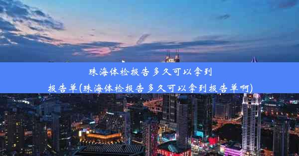 珠海体检报告多久可以拿到报告单(珠海体检报告多久可以拿到报告单啊)