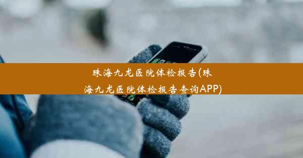 珠海九龙医院体检报告(珠海九龙医院体检报告查询APP)