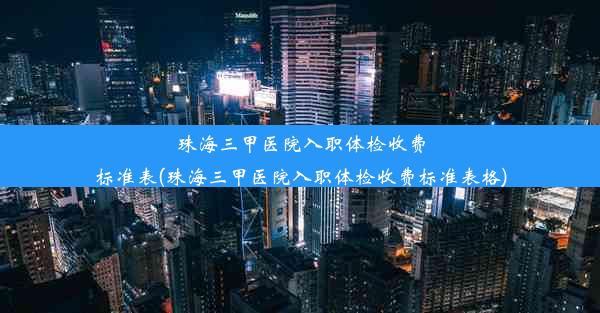 珠海三甲医院入职体检收费标准表(珠海三甲医院入职体检收费标准表格)