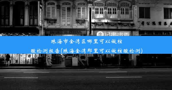 珠海市金湾区哪里可以做核酸检测报告(珠海金湾那里可以做核酸检测)