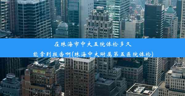 在珠海市中大五院体检多久能拿到报告啊(珠海中大附属第五医院体检)