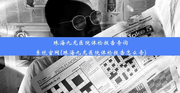 珠海九龙医院体检报告查询系统官网(珠海九龙医院体检报告怎么查)