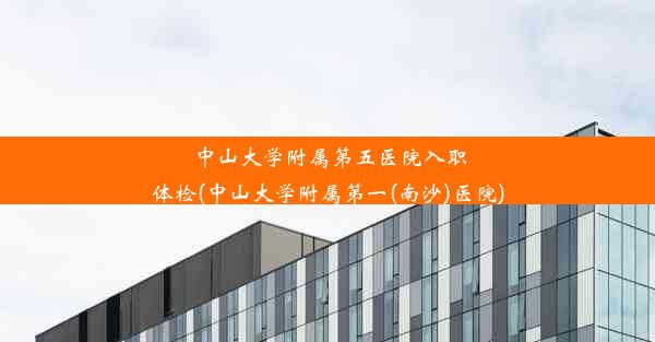 中山大学附属第五医院入职体检(中山大学附属第一(南沙)医院)