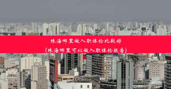 珠海哪里做入职体检比较好(珠海哪里可以做入职体检报告)