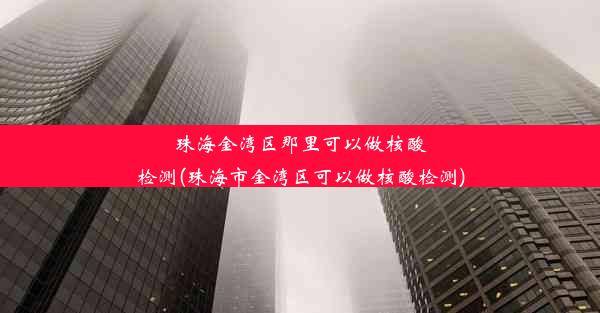 珠海金湾区那里可以做核酸检测(珠海市金湾区可以做核酸检测)