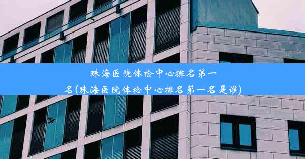 珠海医院体检中心排名第一名(珠海医院体检中心排名第一名是谁)