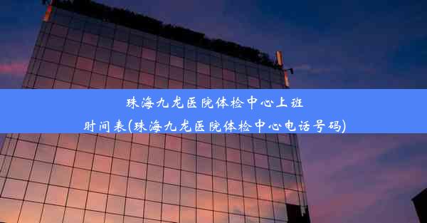 珠海九龙医院体检中心上班时间表(珠海九龙医院体检中心电话号码)