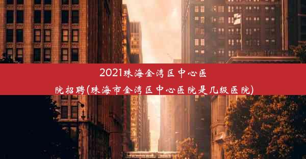 2021珠海金湾区中心医院招聘(珠海市金湾区中心医院是几级医院)