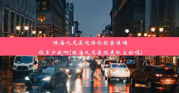 珠海九龙医院体检报告准确吗多少钱啊(珠海九龙医院是私立的吗)