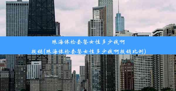 珠海体检套餐女性多少钱啊报销(珠海体检套餐女性多少钱啊报销比例)