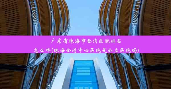 广东省珠海市金湾医院排名怎么样(珠海金湾中心医院是公立医院吗)