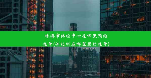 珠海市体检中心在哪里预约挂号(体检科在哪里预约挂号)