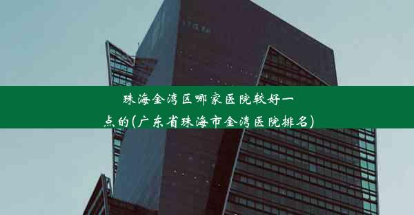 珠海金湾区哪家医院较好一点的(广东省珠海市金湾医院排名)